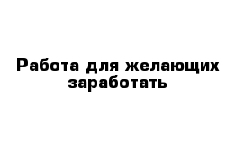 Работа для желающих заработать